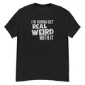 Gonna get real weird with it classic tee