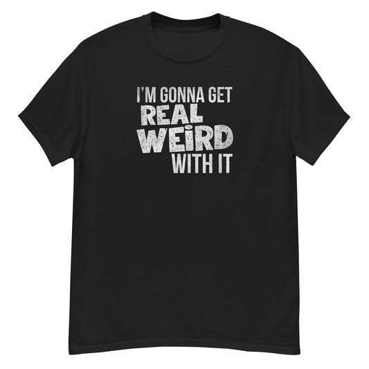 Gonna get real weird with it classic tee